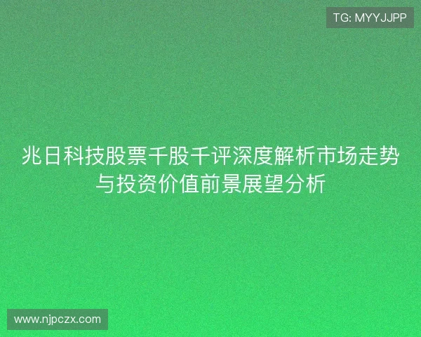 兆日科技股票千股千评深度解析市场走势与投资价值前景展望分析