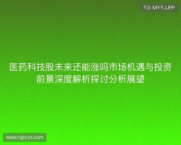 医药科技股未来还能涨吗市场机遇与投资前景深度解析探讨分析展望